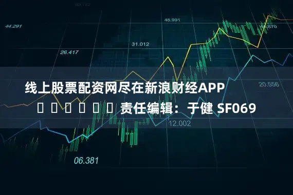 线上股票配资网尽在新浪财经APP            						责任编辑：于健 SF069
