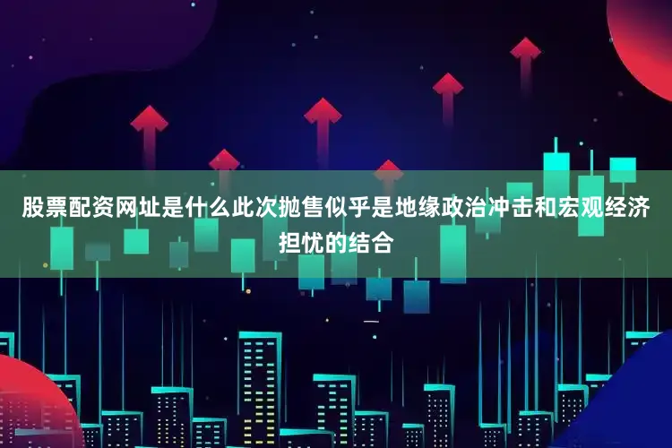 股票配资网址是什么　　此次抛售似乎是地缘政治冲击和宏观经济担忧的结合