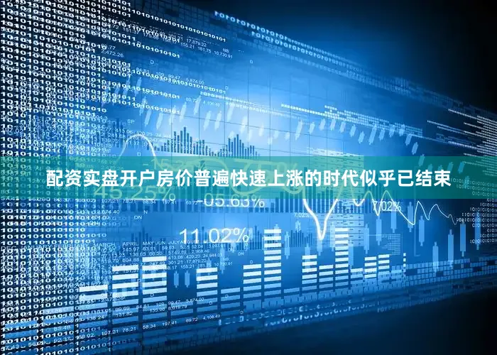 配资实盘开户房价普遍快速上涨的时代似乎已结束