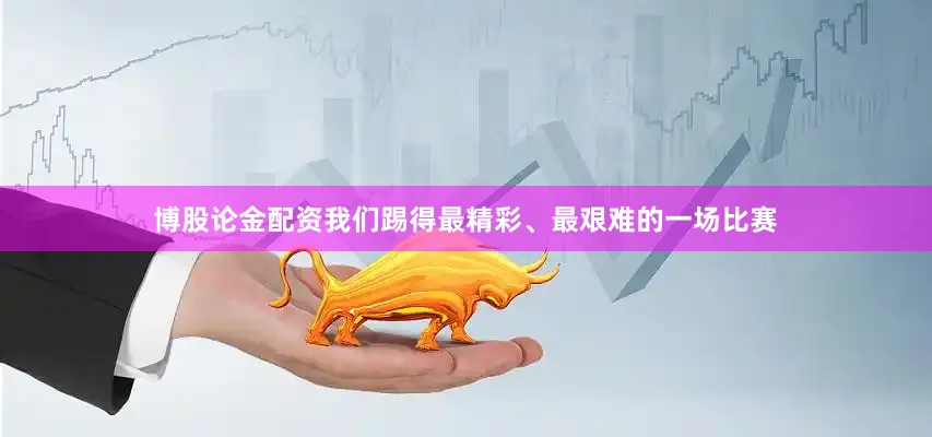 博股论金配资我们踢得最精彩、最艰难的一场比赛