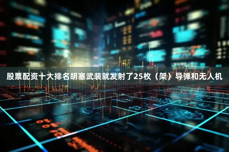 股票配资十大排名胡塞武装就发射了25枚（架）导弹和无人机
