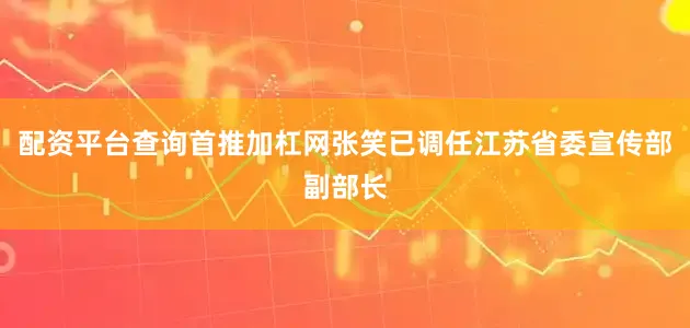配资平台查询首推加杠网张笑已调任江苏省委宣传部副部长