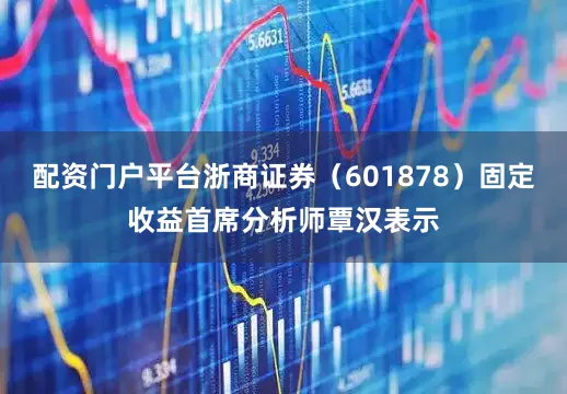配资门户平台浙商证券（601878）固定收益首席分析师覃汉表示