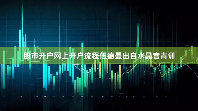 股市开户网上开户流程伍德曼出自水晶宫青训