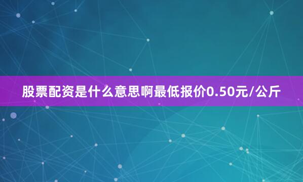 股票配资是什么意思啊最低报价0.50元/公斤