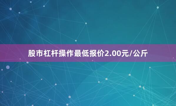 股市杠杆操作最低报价2.00元/公斤