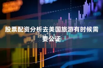 股票配资分析去美国旅游有时候需要公证
