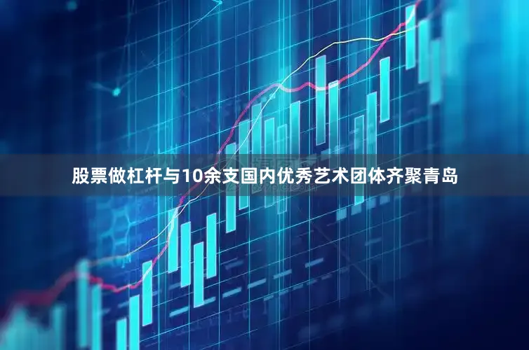 股票做杠杆与10余支国内优秀艺术团体齐聚青岛