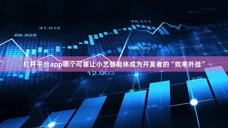 杠杆平台app哪个可靠让小艺智能体成为开发者的“效率外挂”