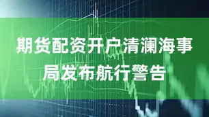 期货配资开户清澜海事局发布航行警告