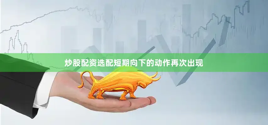 炒股配资选配短期向下的动作再次出现