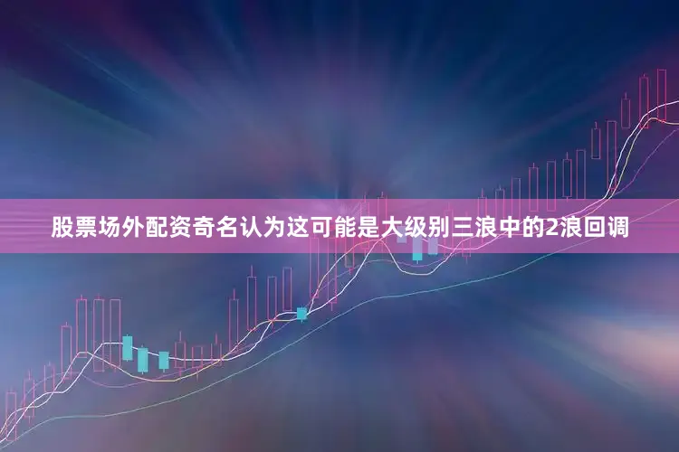 股票场外配资奇名认为这可能是大级别三浪中的2浪回调