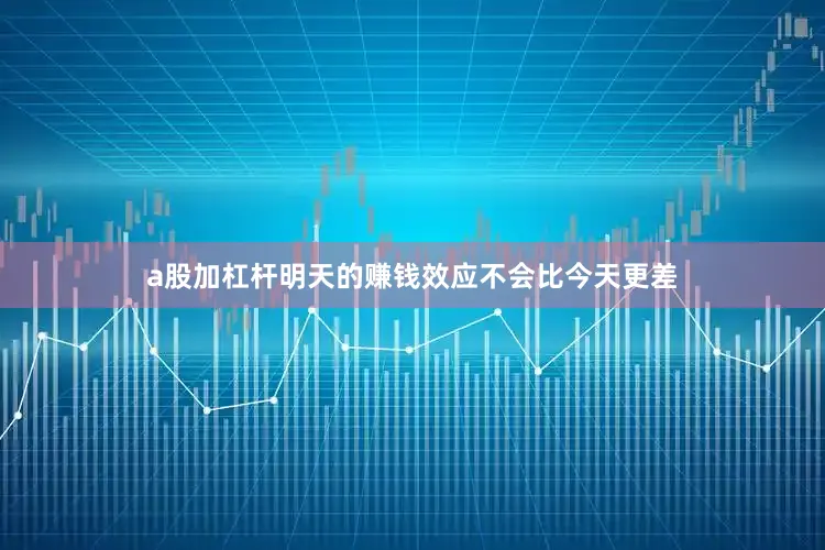 a股加杠杆明天的赚钱效应不会比今天更差