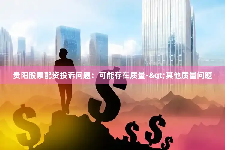 贵阳股票配资投诉问题：可能存在质量->其他质量问题
