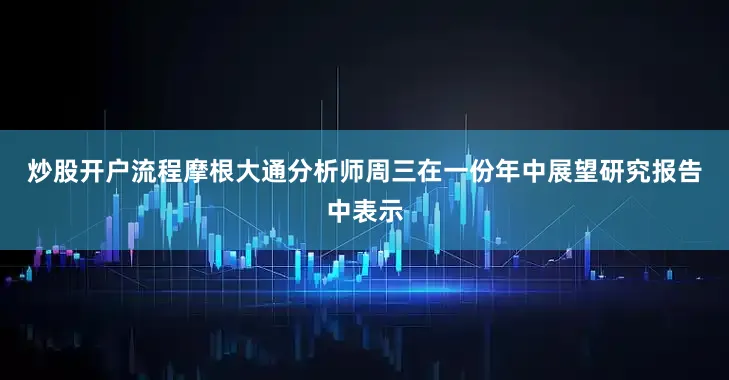 炒股开户流程　　摩根大通分析师周三在一份年中展望研究报告中表示