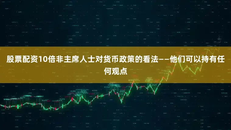 股票配资10倍非主席人士对货币政策的看法——他们可以持有任何观点