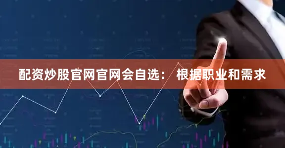 配资炒股官网官网会自选： 根据职业和需求