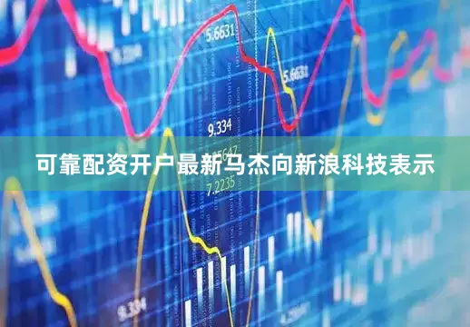 可靠配资开户最新　　马杰向新浪科技表示