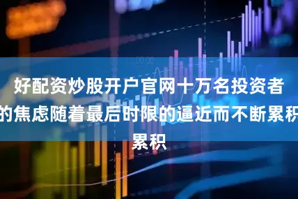 好配资炒股开户官网十万名投资者的焦虑随着最后时限的逼近而不断累积