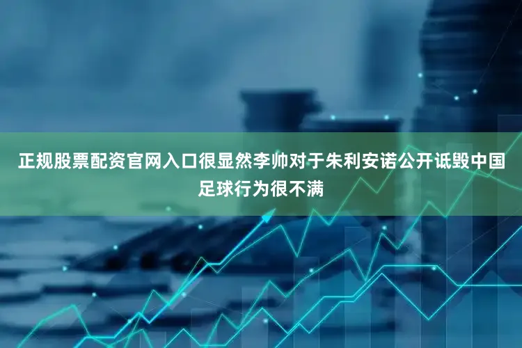 正规股票配资官网入口很显然李帅对于朱利安诺公开诋毁中国足球行为很不满