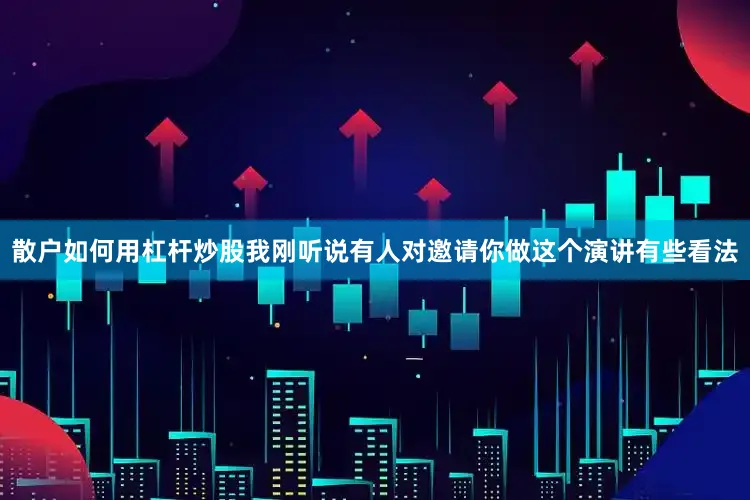 散户如何用杠杆炒股我刚听说有人对邀请你做这个演讲有些看法