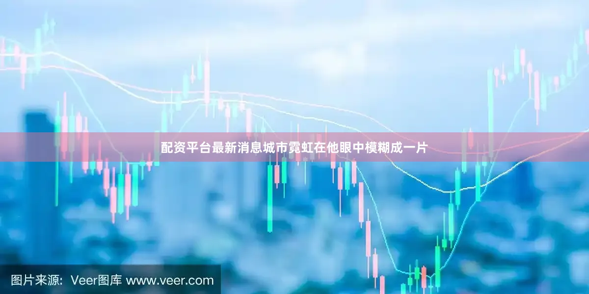 配资平台最新消息城市霓虹在他眼中模糊成一片