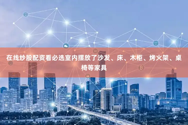 在线炒股配资看必选室内摆放了沙发、床、木柜、烤火架、桌椅等家具