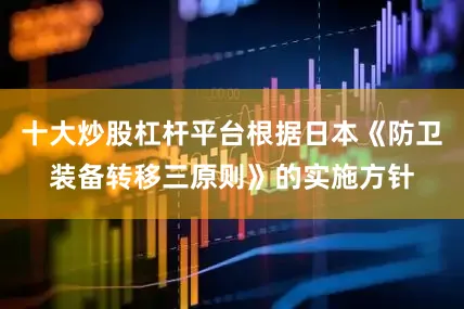 十大炒股杠杆平台根据日本《防卫装备转移三原则》的实施方针