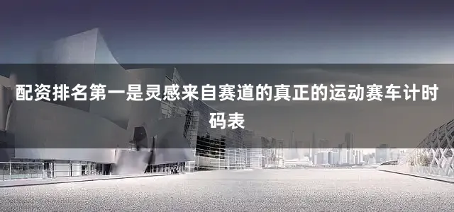 配资排名第一是灵感来自赛道的真正的运动赛车计时码表