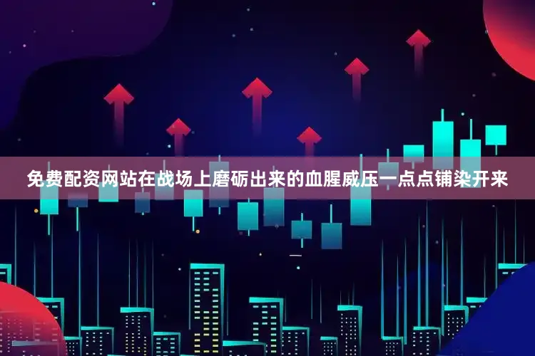 免费配资网站在战场上磨砺出来的血腥威压一点点铺染开来