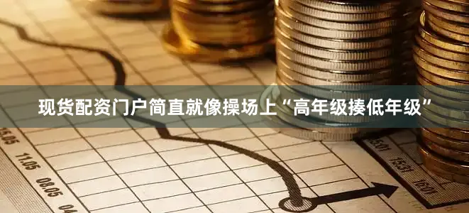 现货配资门户简直就像操场上“高年级揍低年级”
