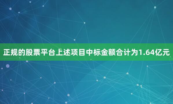 正规的股票平台上述项目中标金额合计为1.64亿元