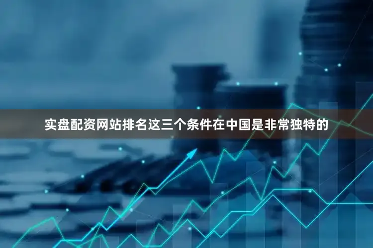 实盘配资网站排名这三个条件在中国是非常独特的