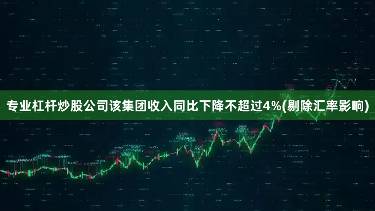 专业杠杆炒股公司该集团收入同比下降不超过4%(剔除汇率影响)