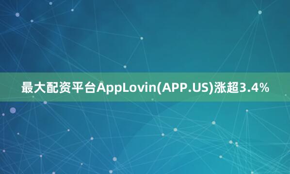 最大配资平台AppLovin(APP.US)涨超3.4%