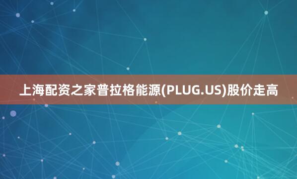 上海配资之家普拉格能源(PLUG.US)股价走高