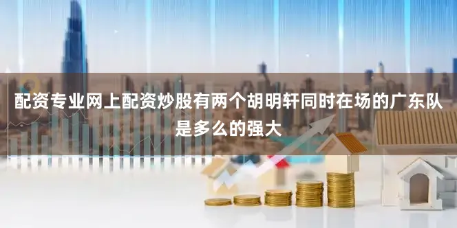 配资专业网上配资炒股有两个胡明轩同时在场的广东队是多么的强大