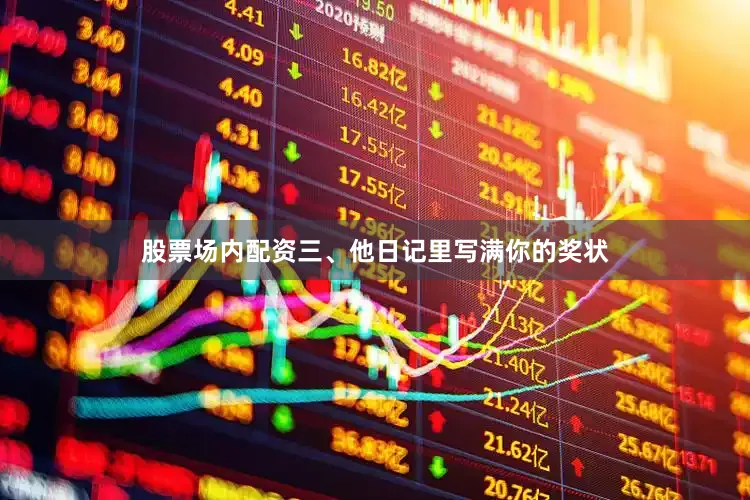 股票场内配资三、他日记里写满你的奖状