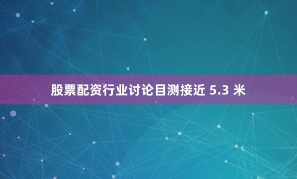股票配资行业讨论目测接近 5.3 米