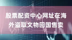 股票配资中心网址在海外盗取文物回国售卖