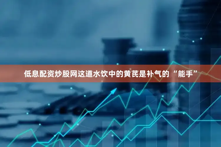 低息配资炒股网这道水饮中的黄芪是补气的 “能手”