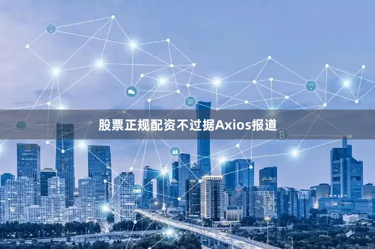 股票正规配资不过据Axios报道