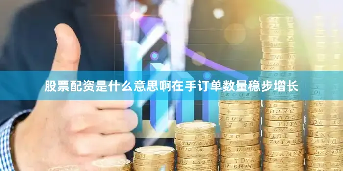 股票配资是什么意思啊在手订单数量稳步增长