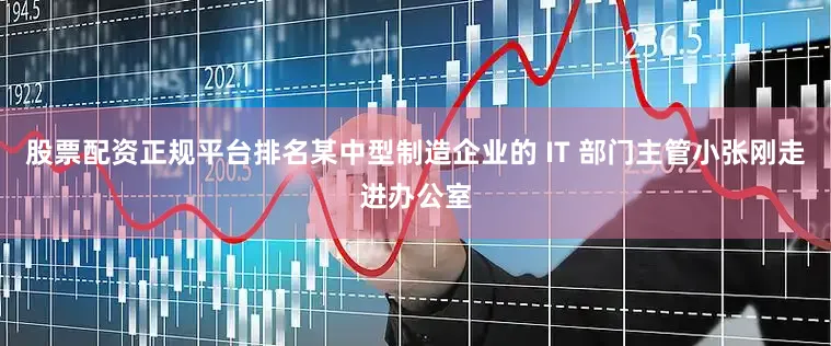 股票配资正规平台排名某中型制造企业的 IT 部门主管小张刚走进办公室