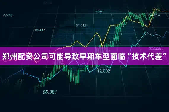 郑州配资公司可能导致早期车型面临“技术代差”