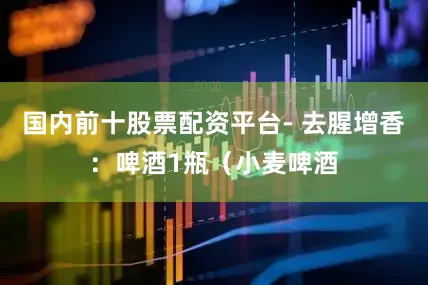 国内前十股票配资平台- 去腥增香：啤酒1瓶（小麦啤酒