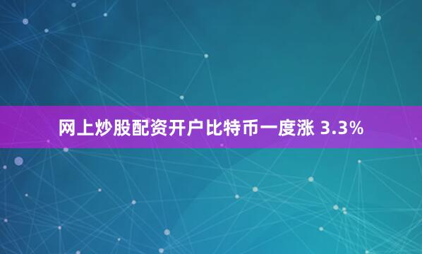 网上炒股配资开户比特币一度涨 3.3%