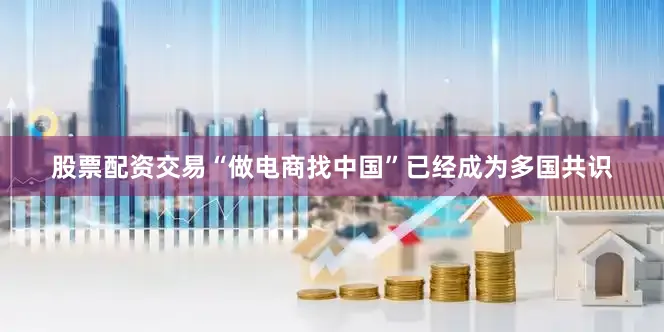 股票配资交易“做电商找中国”已经成为多国共识