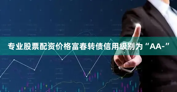 专业股票配资价格富春转债信用级别为“AA-”