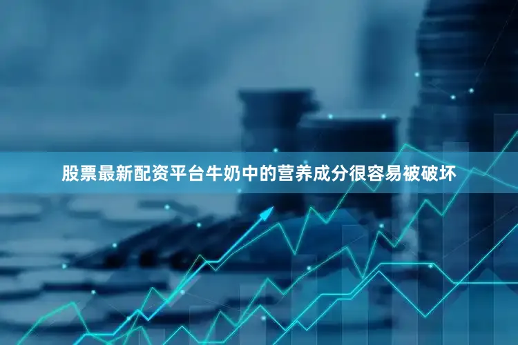 股票最新配资平台牛奶中的营养成分很容易被破坏